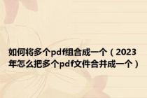 如何将多个pdf组合成一个（2023年怎么把多个pdf文件合并成一个）