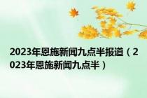 2023年恩施新闻九点半报道（2023年恩施新闻九点半）