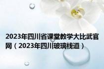 2023年四川省课堂教学大比武官网（2023年四川玻璃栈道）