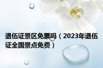 退伍证景区免票吗（2023年退伍证全国景点免费）
