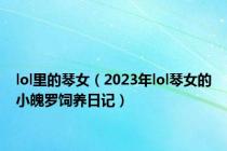 lol里的琴女（2023年lol琴女的小魄罗饲养日记）