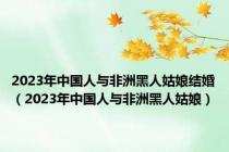 2023年中国人与非洲黑人姑娘结婚（2023年中国人与非洲黑人姑娘）