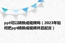 ppt可以转换成视频吗（2023年如何把ppt转换成视频并且配音）