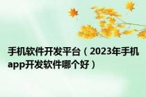 手机软件开发平台（2023年手机app开发软件哪个好）