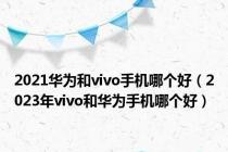 2021华为和vivo手机哪个好（2023年vivo和华为手机哪个好）