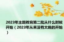 2023年主题教育第二批从什么时候开始（2023年从来没有太晚的开始）