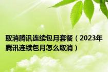 取消腾讯连续包月套餐（2023年腾讯连续包月怎么取消）
