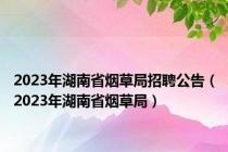 2023年湖南省烟草局招聘公告（2023年湖南省烟草局）