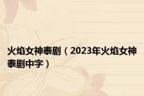 火焰女神泰剧（2023年火焰女神泰剧中字）