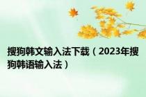 搜狗韩文输入法下载（2023年搜狗韩语输入法）