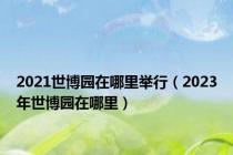 2021世博园在哪里举行（2023年世博园在哪里）