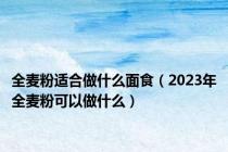全麦粉适合做什么面食（2023年全麦粉可以做什么）