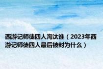 西游记师徒四人淘汰谁（2023年西游记师徒四人最后被封为什么）