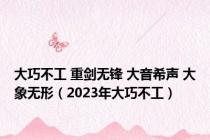 大巧不工 重剑无锋 大音希声 大象无形（2023年大巧不工）