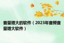 音量增大的软件（2023年音频音量增大软件）
