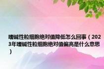 嗜碱性粒细胞绝对值降低怎么回事（2023年嗜碱性粒细胞绝对值偏高是什么意思）