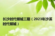 长沙时代倾城三期（2023年沙溪时代倾城）