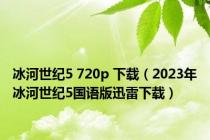 冰河世纪5 720p 下载（2023年冰河世纪5国语版迅雷下载）