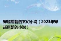 穿越唐朝的玄幻小说（2023年穿越唐朝的小说）