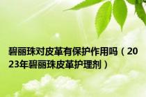 碧丽珠对皮革有保护作用吗（2023年碧丽珠皮革护理剂）