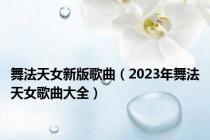 舞法天女新版歌曲（2023年舞法天女歌曲大全）