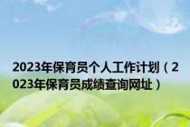 2023年保育员个人工作计划（2023年保育员成绩查询网址）