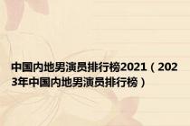 中国内地男演员排行榜2021（2023年中国内地男演员排行榜）
