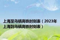 上海至乌镇高铁时刻表（2023年上海到乌镇高铁时刻表）
