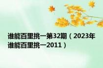 谁能百里挑一第32期（2023年谁能百里挑一2011）