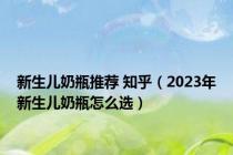 新生儿奶瓶推荐 知乎（2023年新生儿奶瓶怎么选）