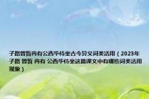 子路曾皙冉有公西华侍坐古今异义词类活用（2023年子路 曾皙 冉有 公西华侍坐这篇课文中有哪些词类活用现象）