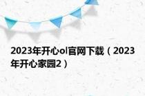 2023年开心ol官网下载（2023年开心家园2）