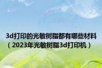 3d打印的光敏树脂都有哪些材料（2023年光敏树脂3d打印机）