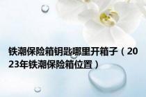 铁潮保险箱钥匙哪里开箱子（2023年铁潮保险箱位置）
