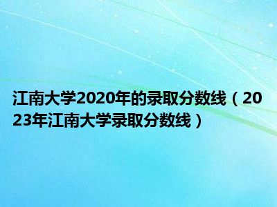 江南大学2020年的录取分数线（2023年江南大学录取分数线）
