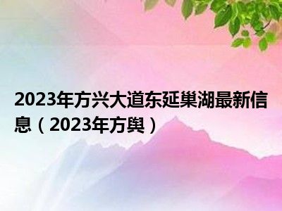 2023年方兴大道东延巢湖最新信息（2023年方舆）