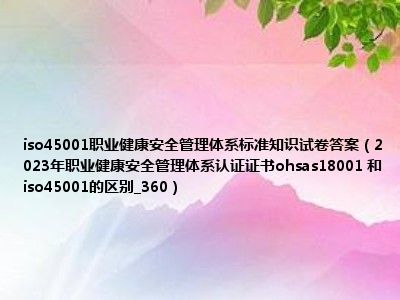 iso45001职业健康安全管理体系标准知识试卷答案（2023年职业健康安全管理体系认证证书ohsas18001 和iso45001的区别