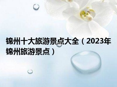 锦州十大旅游景点大全（2023年锦州旅游景点）