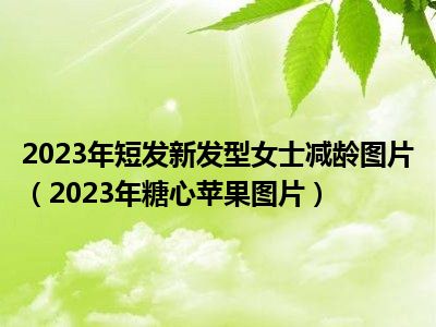 2023年短发新发型女士减龄图片（2023年糖心苹果图片）