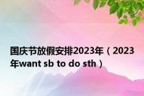 国庆节放假安排2023年（2023年want sb to do sth）