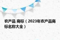 农产品 商标（2023年农产品商标名称大全）