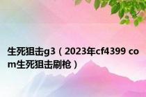 生死狙击g3（2023年cf4399 com生死狙击刷枪）
