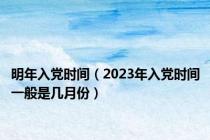 明年入党时间（2023年入党时间一般是几月份）