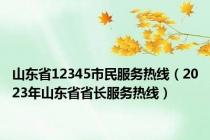 山东省12345市民服务热线（2023年山东省省长服务热线）