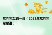 常胜将军猜一肖（2023年常胜将军是谁）