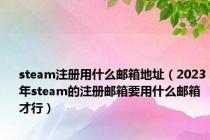 steam注册用什么邮箱地址（2023年steam的注册邮箱要用什么邮箱才行）