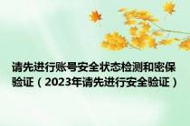请先进行账号安全状态检测和密保验证（2023年请先进行安全验证）