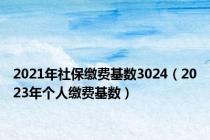 2021年社保缴费基数3024（2023年个人缴费基数）