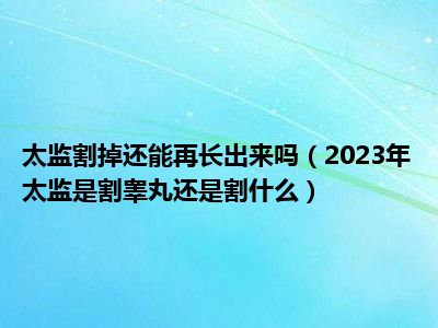 太监割掉还能再长出来吗（2023年太监是割睾丸还是割什么）