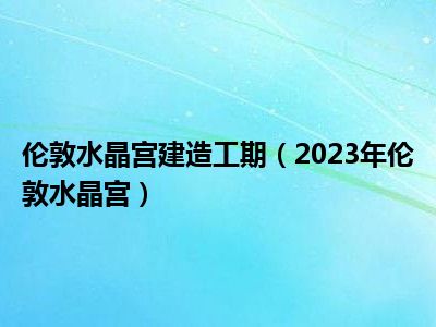 伦敦水晶宫建造工期（2023年伦敦水晶宫）